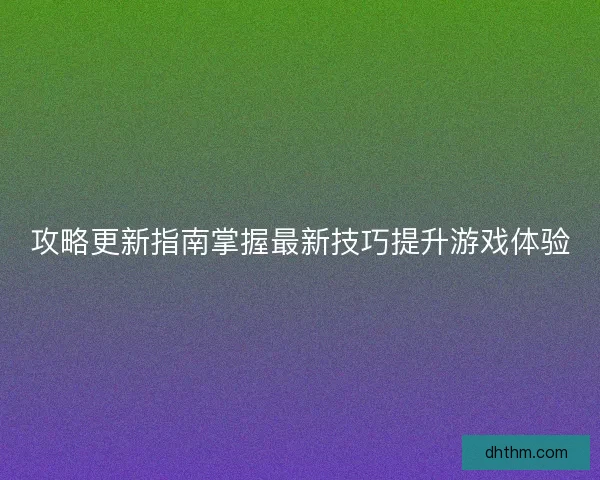 攻略更新指南掌握最新技巧提升游戏体验