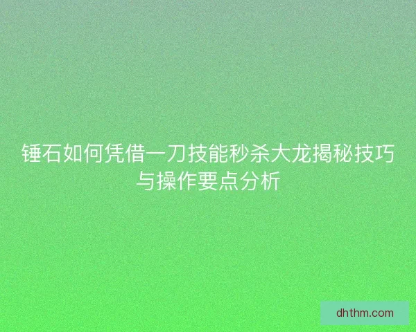 锤石如何凭借一刀技能秒杀大龙揭秘技巧与操作要点分析