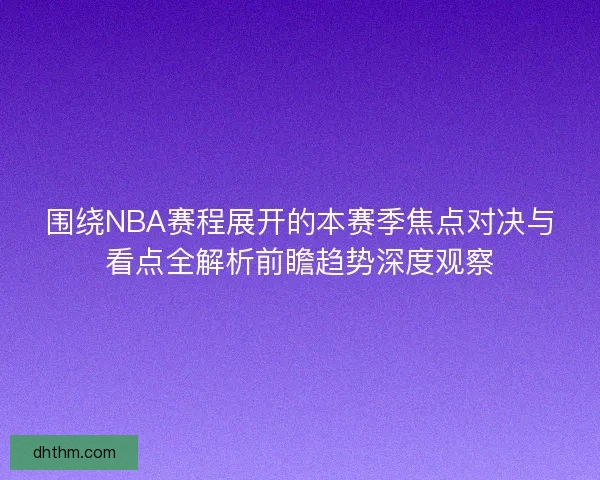 围绕NBA赛程展开的本赛季焦点对决与看点全解析前瞻趋势深度观察