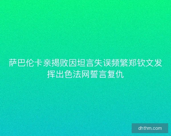 萨巴伦卡亲揭败因坦言失误频繁郑钦文发挥出色法网誓言复仇