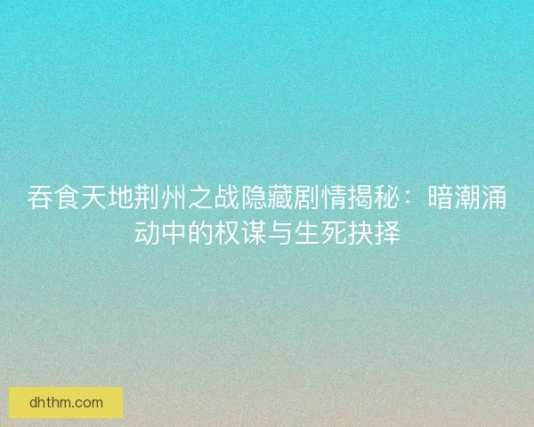 吞食天地荆州之战隐藏剧情揭秘：暗潮涌动中的权谋与生死抉择