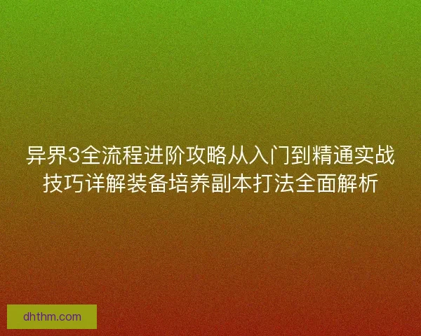 异界3全流程进阶攻略从入门到精通实战技巧详解装备培养副本打法全面解析