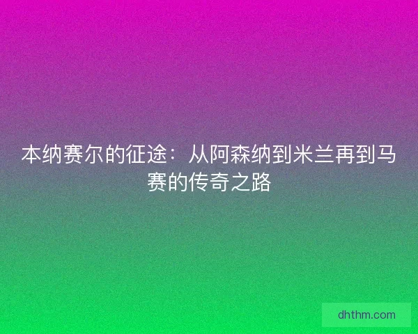 本纳赛尔的征途：从阿森纳到米兰再到马赛的传奇之路