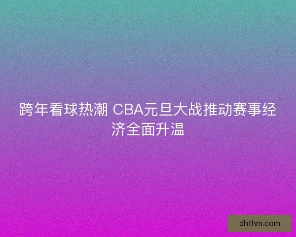 跨年看球热潮 CBA元旦大战推动赛事经济全面升温