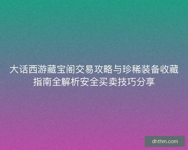 大话西游藏宝阁交易攻略与珍稀装备收藏指南全解析安全买卖技巧分享