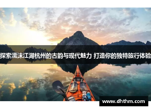 探索濡沫江湖杭州的古韵与现代魅力 打造你的独特旅行体验